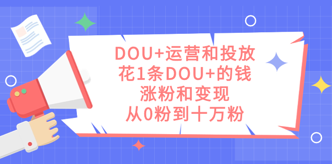 DOU+运营和投放，花1条DOU+的钱，涨粉和变现，从0粉到十万粉_111创业网-互联网轻创第一站