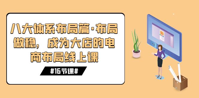 八大体系布局篇·布局做稳，成为大店的电商布局线上课（16节课）_111创业网-互联网轻创第一站