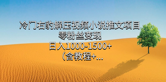 冷门右豹解压视频小说推文项目，零粉丝变现，日入1000-1500+。_111创业网-互联网轻创第一站