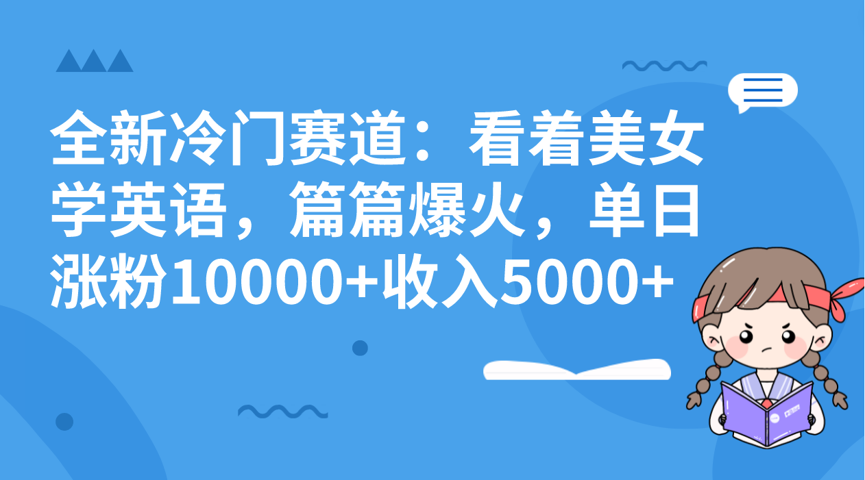 全新冷门赛道：看着美女学英语，篇篇爆火，单日涨粉10000+收入5000+_111创业网-互联网轻创第一站