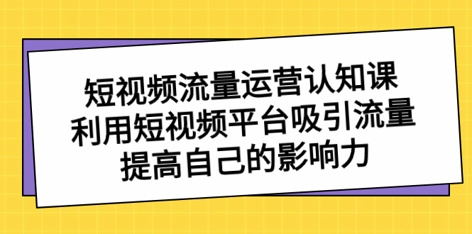 短视频流量-运营认知课，利用短视频平台吸引流量，提高自己的影响力_111创业网-互联网轻创第一站