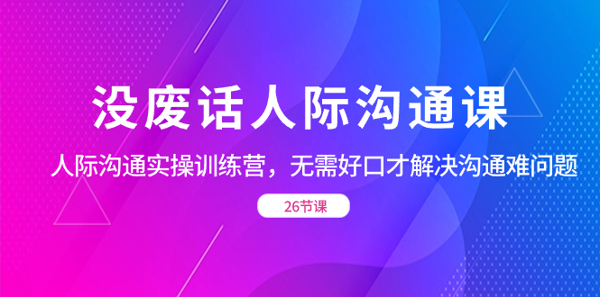 没废话人际 沟通课，人际 沟通实操训练营，无需好口才解决沟通难问题_111创业网-互联网轻创第一站
