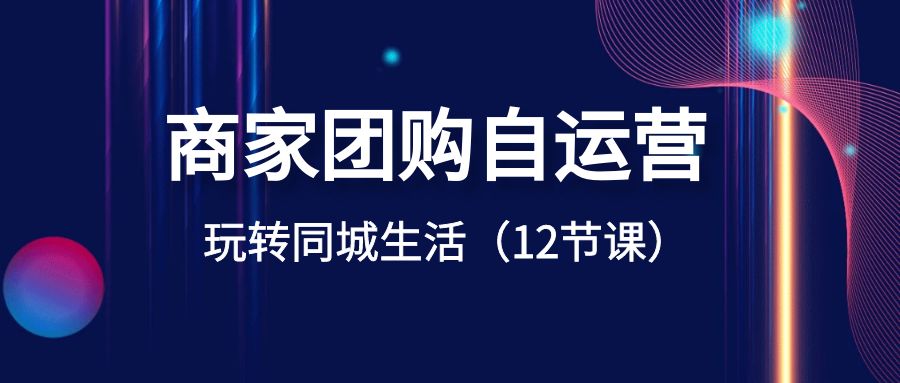 商家团购自运营-玩转同城生活（12节课）_111创业网-互联网轻创第一站