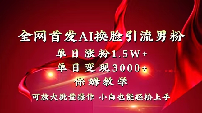 全网独创首发AI换脸引流男粉单日涨粉1.5W+变现3000+小白也能上手快速拿结果_111创业网-互联网轻创第一站
