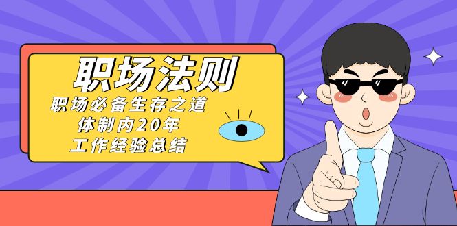 《职场 法则》职场必备生存之道，体制内20年 工作经验总结（17节课）_111创业网-互联网轻创第一站