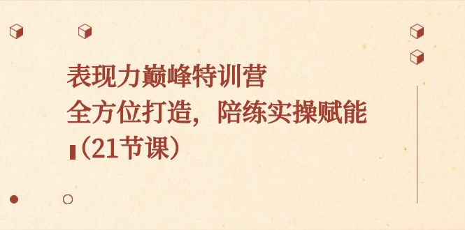 表现力巅峰特训营，全方位打造，陪练实操赋能（21节课）_111创业网-互联网轻创第一站