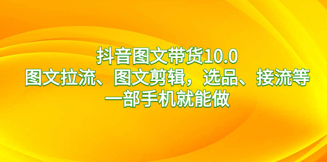 抖音图文带货10.0，图文拉流、图文剪辑，选品、接流等，一部手机就能做_111创业网-互联网轻创第一站