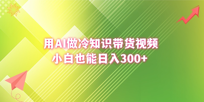 用AI做冷知识带货视频，小白也能日入300+_111创业网-互联网轻创第一站
