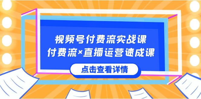 视频号付费流实战课，付费流×直播运营速成课，让你快速掌握视频号核心运.._111创业网-互联网轻创第一站