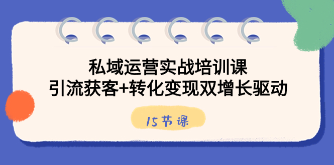 私域运营实战培训课，引流获客+转化变现双增长驱动（15节课）_111创业网-互联网轻创第一站