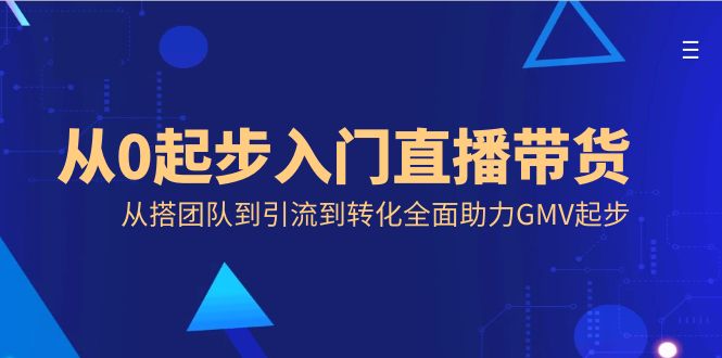 从0起步入门直播带货，从搭团队到引流到转化全面助力GMV起步_111创业网-互联网轻创第一站