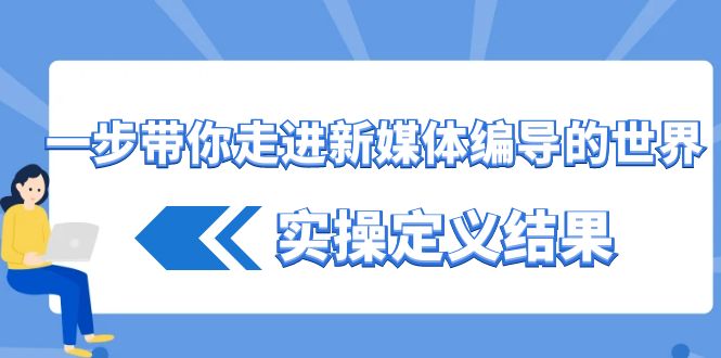 一步带你走进 新媒体编导的世界，实操定义结果（17节课）_111创业网-互联网轻创第一站