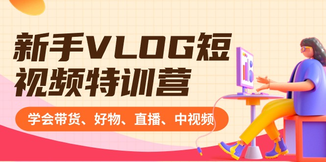 新手VLOG短视频特训营：学会带货、好物、直播、中视频、赚Q方法（16节课）_111创业网-互联网轻创第一站