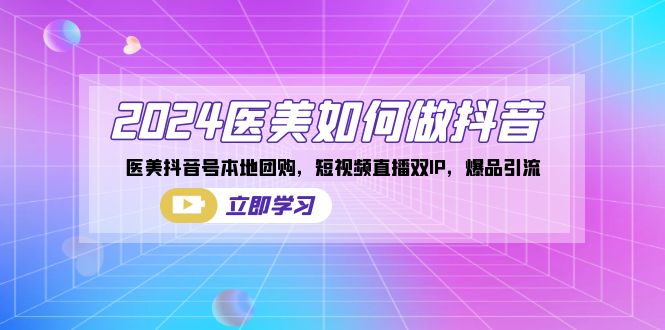 2024医美如何做抖音，医美抖音号本地团购，短视频直播双IP，爆品引流_111创业网-互联网轻创第一站