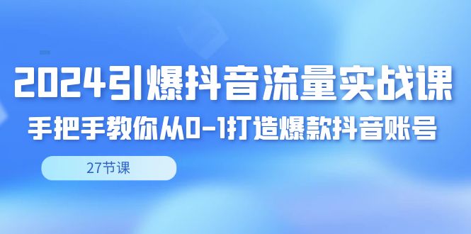 2024引爆·抖音流量实战课，手把手教你从0-1打造爆款抖音账号（27节_111创业网-互联网轻创第一站