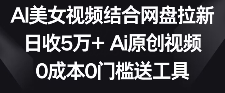 AI美女视频结合网盘拉新，日收5万+两分钟一条Ai原创视频，0成本0门槛送工具_111创业网-互联网轻创第一站