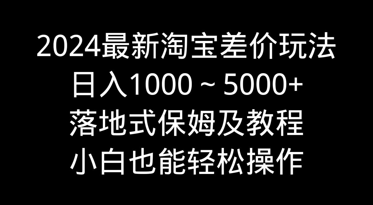 2024最新淘宝差价玩法，日入1000～5000+落地式保姆及教程 小白也能轻松操作_111创业网-互联网轻创第一站