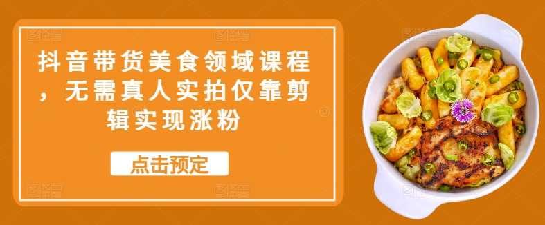 抖音带货美食领域课程，无需真人实拍仅靠剪辑实现涨粉_111创业网-互联网轻创第一站