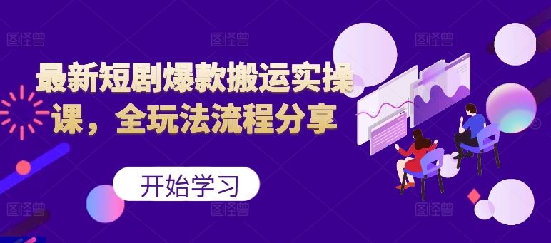 最新短剧爆款搬运实操课，全玩法流程分享（上）_111创业网-互联网轻创第一站