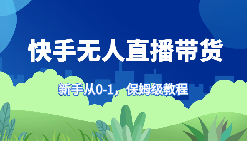 快手无人直播带货保姆级教程，新手从0-1快速学会带货_111创业网-互联网轻创第一站