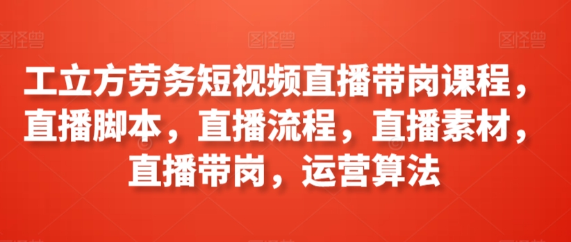 工立方劳务短视频直播带岗课程，直播脚本，直播流程，直播素材，直播带岗，运营算法_111创业网-互联网轻创第一站