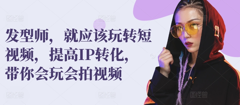 发型师，就应该玩转短视频，提高IP转化，带你会玩会拍视频_111创业网-互联网轻创第一站