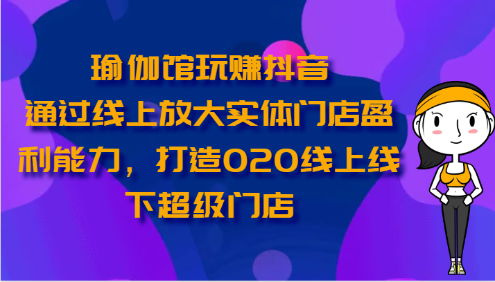 瑜伽馆玩赚抖音-通过线上放大实体门店盈利能力，打造O2O线上线下超级门店_111创业网-互联网轻创第一站
