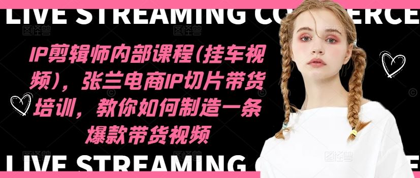IP剪辑师内部课程(挂车视频)（更新09月），张兰电商IP切片带货培训，教你如何制造一条爆款带货视频_111创业网-互联网轻创第一站