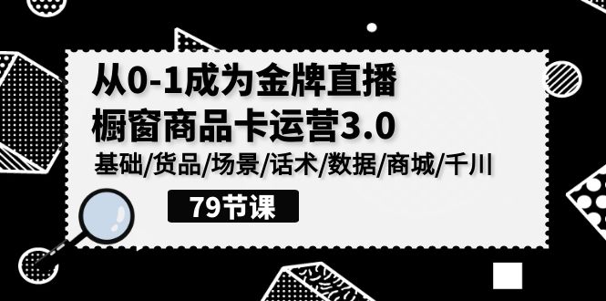 0-1成为金牌直播橱窗商品卡运营3.0，基础/货品/场景/话术/数据/商城/千川_111创业网-互联网轻创第一站