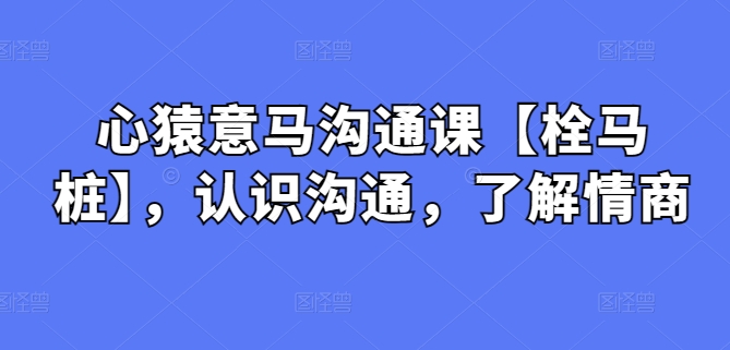 心猿意马沟通课【栓马桩】，认识沟通，了解情商_111创业网-互联网轻创第一站