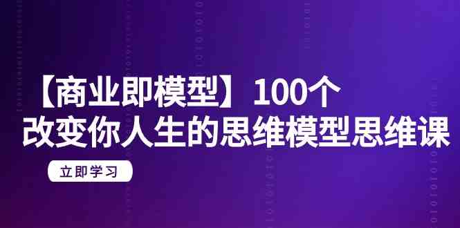 【商业即模型】100个改变你人生的思维模型思维课（20节课）_111创业网-互联网轻创第一站