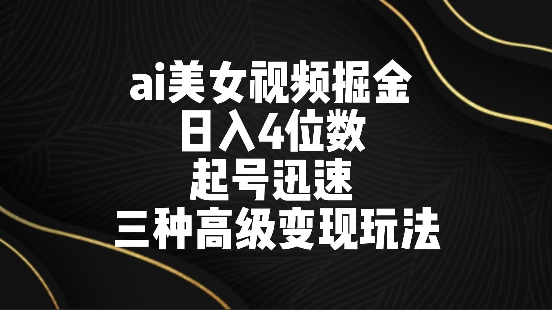 ai美女视频掘金 日入4位数 起号迅速 三种高级变现玩法_111创业网-互联网轻创第一站