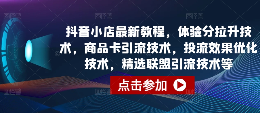 抖音小店最新教程，体验分拉升技术，商品卡引流技术，投流效果优化技术，精选联盟引流技术等_111创业网-互联网轻创第一站
