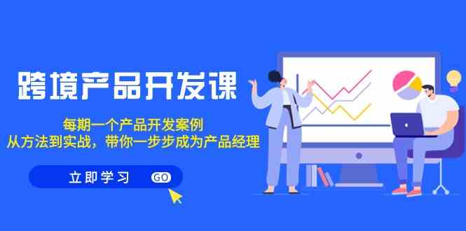 （9137期）跨境产品-开发课，每期一个产品开发案例，从方法到实战，带你成为产品经理_111创业网-互联网轻创第一站