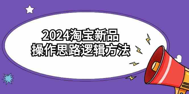 （9254期）2024淘宝新品操作思路逻辑方法（6节视频课）_111创业网-互联网轻创第一站