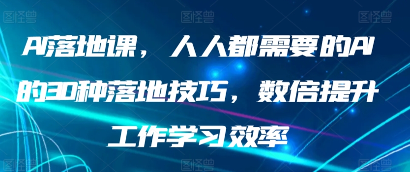 AI落地课，人人都需要的AI的30种落地技巧，数倍提升工作学习效率_111创业网-互联网轻创第一站