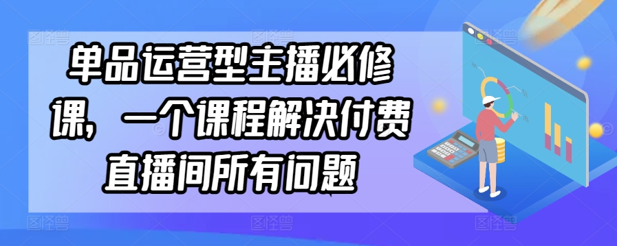 单品运营型主播必修课，一个课程解决付费直播间所有问题_111创业网-互联网轻创第一站