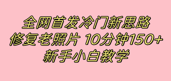 全网首发冷门新思路，修复老照片，10分钟收益150+，适合新手操作的项目_111创业网-互联网轻创第一站