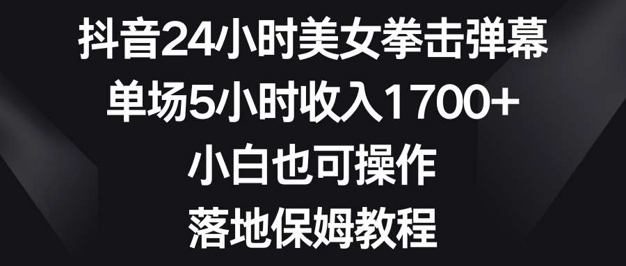 抖音24小时美女拳击弹幕，单场5小时收入1700+，小白也可操作，落地保姆教程_111创业网-互联网轻创第一站
