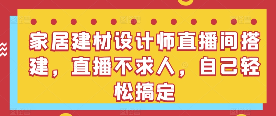 家居建材设计师直播间搭建，直播不求人，自己轻松搞定_111创业网-互联网轻创第一站