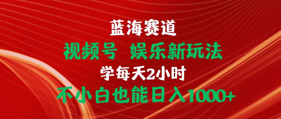 （10818期）蓝海赛道视频号 娱乐新玩法每天2小时小白也能日入1000+_111创业网-互联网轻创第一站