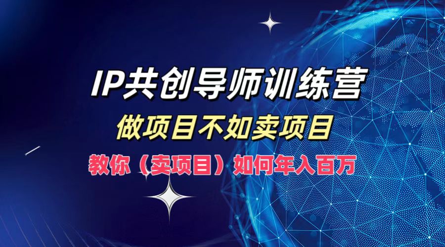 IP共创导师训练营，做项目不如卖项目，教你(卖项目)如何实现年入百万_111创业网-互联网轻创第一站
