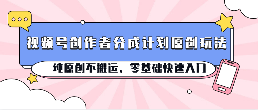 视频号创作者分成计划原创玩法；纯原创不搬运、零基础快速入门_111创业网-互联网轻创第一站