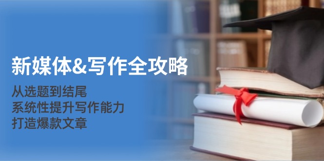 新媒体写作全攻略：从选题到结尾，系统性提升写作能力，打造爆款文章_111创业网-互联网轻创第一站