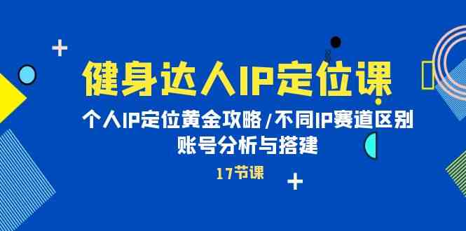 健身达人IP定位课：个人IP定位黄金攻略/不同IP赛道区别/账号分析与搭建_111创业网-互联网轻创第一站