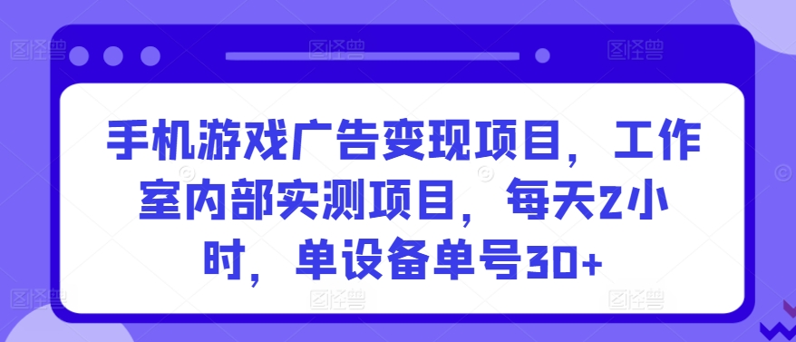 手机游戏广告变现项目，工作室内部实测项目，每天2小时，单设备单号30+_111创业网-互联网轻创第一站
