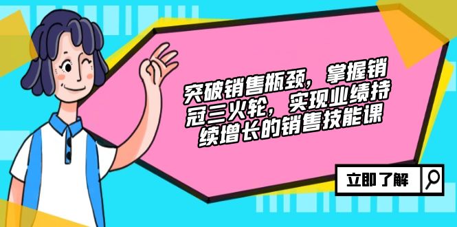 （12965期）突破销售瓶颈，掌握销冠三火轮，实现业绩持续增长的销售技能课_111创业网-互联网轻创第一站