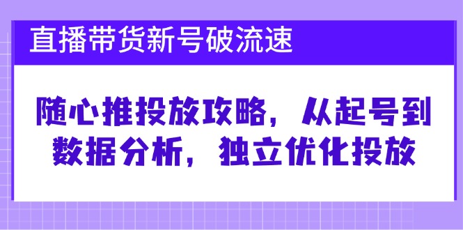 （12942期）直播带货新号破 流速：随心推投放攻略，从起号到数据分析，独立优化投放_111创业网-互联网轻创第一站