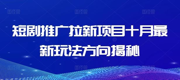 短剧推广拉新项目十月最新玩法方向揭秘_111创业网-互联网轻创第一站
