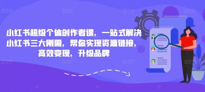 小红书超级个体创作者课，一站式解决小红书三大刚需，帮你实现资源链接，高效变现，升级品牌_111创业网-互联网轻创第一站